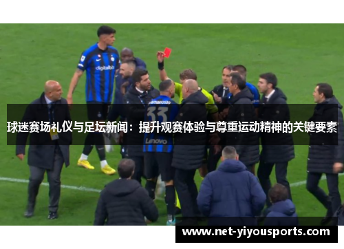 球迷赛场礼仪与足坛新闻：提升观赛体验与尊重运动精神的关键要素