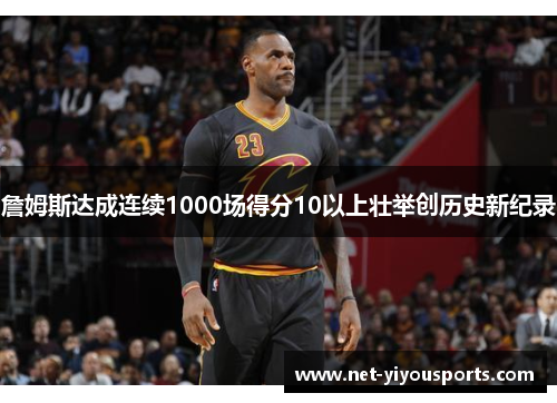 詹姆斯达成连续1000场得分10以上壮举创历史新纪录