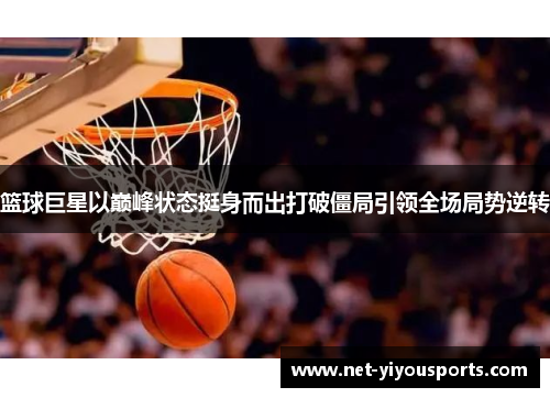 篮球巨星以巅峰状态挺身而出打破僵局引领全场局势逆转