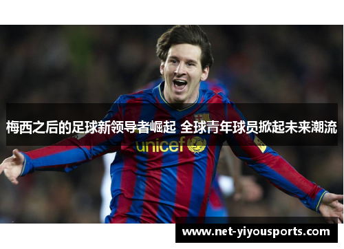 梅西之后的足球新领导者崛起 全球青年球员掀起未来潮流