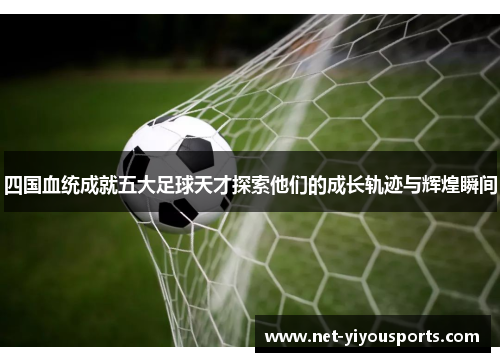 四国血统成就五大足球天才探索他们的成长轨迹与辉煌瞬间