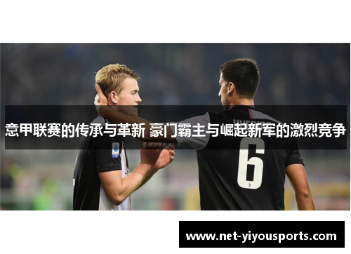 意甲联赛的传承与革新 豪门霸主与崛起新军的激烈竞争