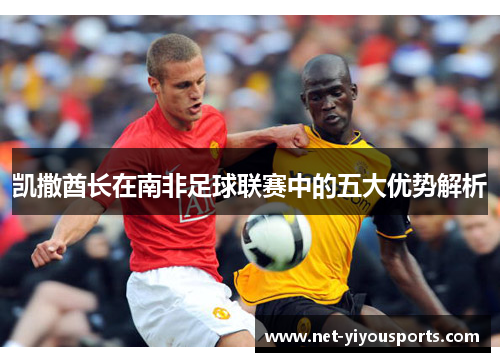 凯撒酋长在南非足球联赛中的五大优势解析