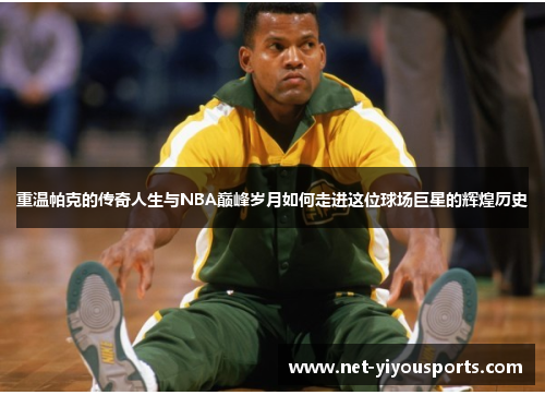重温帕克的传奇人生与NBA巅峰岁月如何走进这位球场巨星的辉煌历史