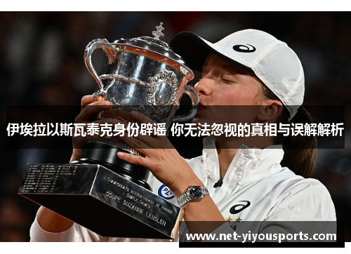 伊埃拉以斯瓦泰克身份辟谣 你无法忽视的真相与误解解析