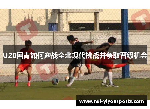 U20国青如何迎战全北现代挑战并争取晋级机会