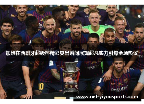 加维在西班牙超级杯精彩复出瞬间展现超凡实力引爆全场热议