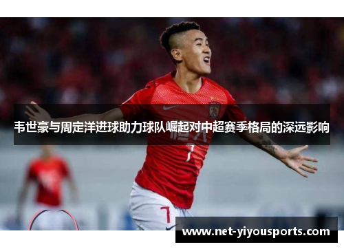 韦世豪与周定洋进球助力球队崛起对中超赛季格局的深远影响