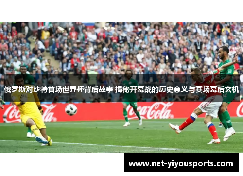 俄罗斯对沙特首场世界杯背后故事 揭秘开幕战的历史意义与赛场幕后玄机