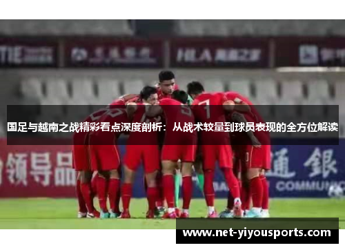国足与越南之战精彩看点深度剖析：从战术较量到球员表现的全方位解读